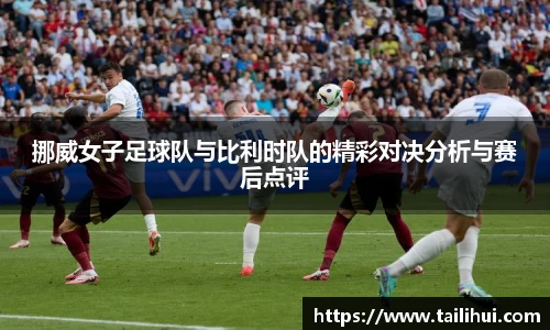 挪威女子足球队与比利时队的精彩对决分析与赛后点评